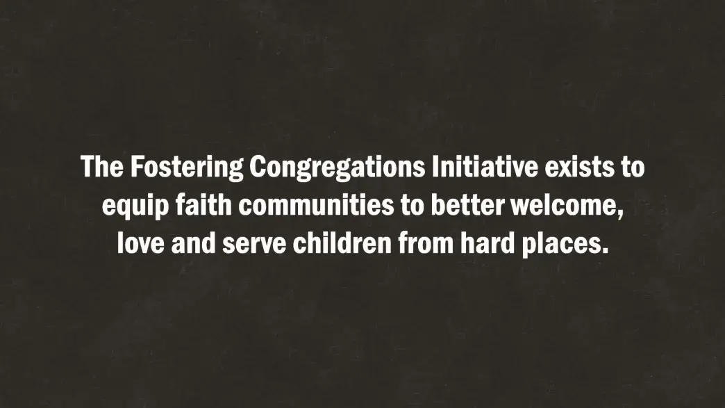 The fostering congregations initiative exists to equip faith communities to better welcome, love and serve children from hard places.